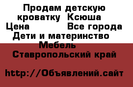 Продам детскую кроватку “Ксюша“ › Цена ­ 4 500 - Все города Дети и материнство » Мебель   . Ставропольский край